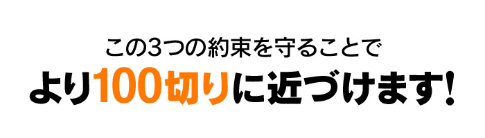 この3つの約束を守ることでより100切りに近づけます！